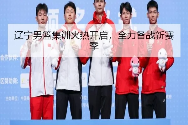 辽宁男篮集训火热开启，全力备战新赛季