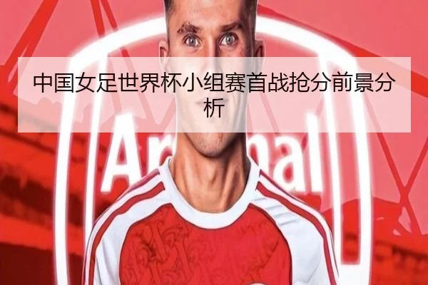中国女足世界杯小组赛首战抢分前景分析