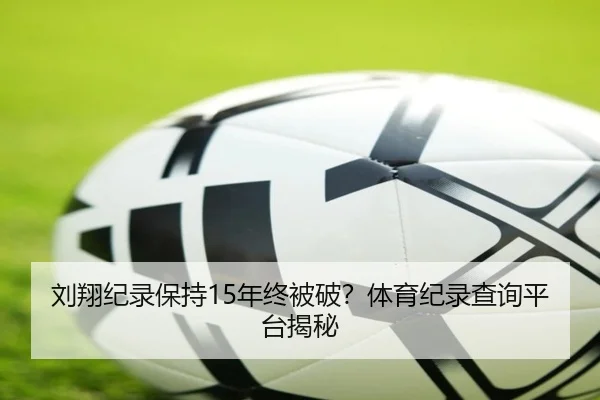 刘翔纪录保持15年终被破？体育纪录查询平台揭秘